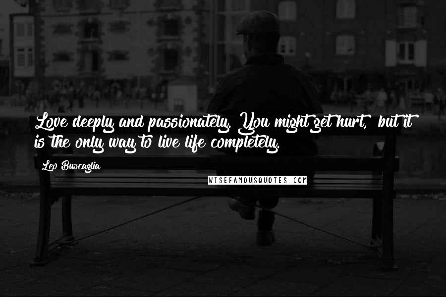 Leo Buscaglia Quotes: Love deeply and passionately. You might get hurt, but it is the only way to live life completely.