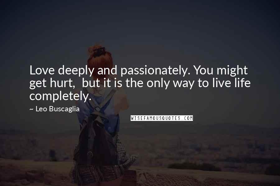 Leo Buscaglia Quotes: Love deeply and passionately. You might get hurt, but it is the only way to live life completely.