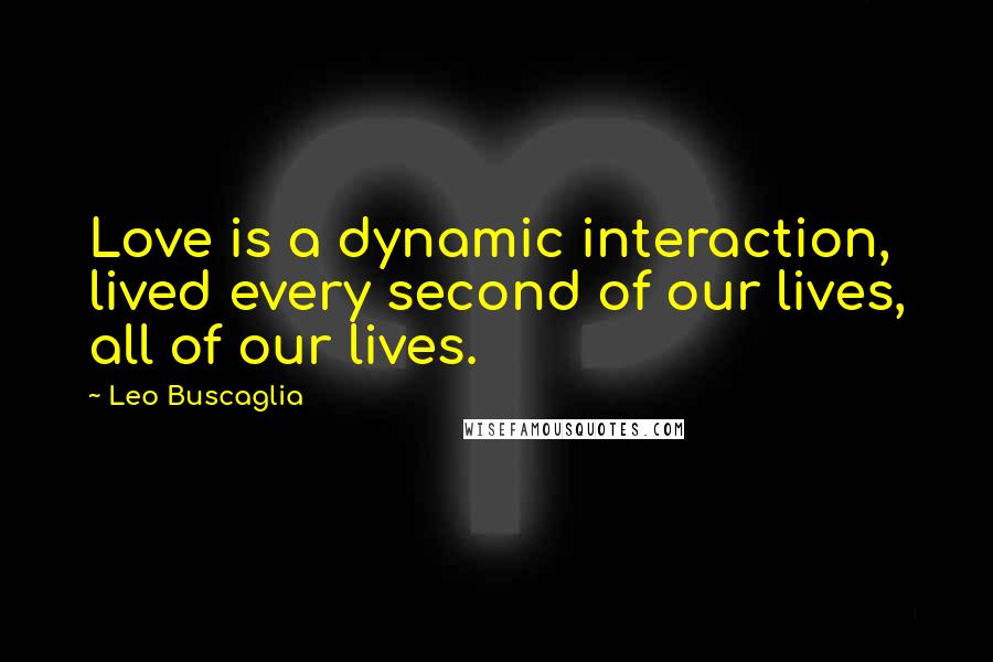 Leo Buscaglia Quotes: Love is a dynamic interaction, lived every second of our lives, all of our lives.