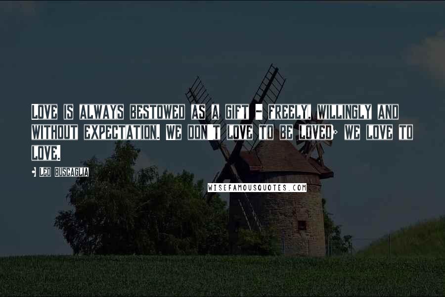 Leo Buscaglia Quotes: Love is always bestowed as a gift - freely, willingly and without expectation. We don't love to be loved; we love to love.