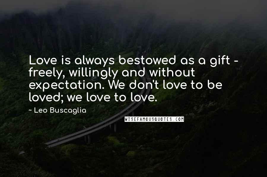 Leo Buscaglia Quotes: Love is always bestowed as a gift - freely, willingly and without expectation. We don't love to be loved; we love to love.