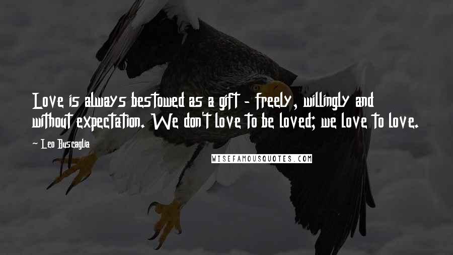 Leo Buscaglia Quotes: Love is always bestowed as a gift - freely, willingly and without expectation. We don't love to be loved; we love to love.