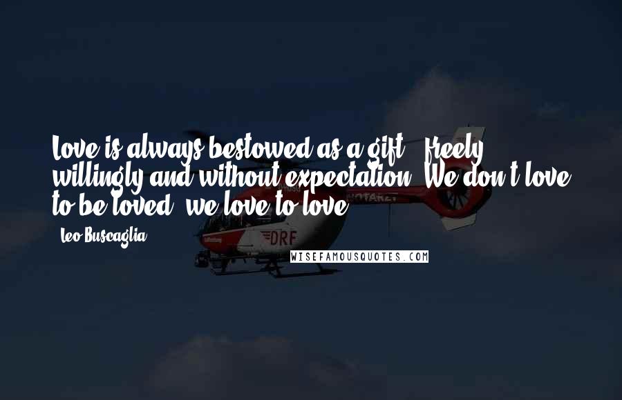 Leo Buscaglia Quotes: Love is always bestowed as a gift - freely, willingly and without expectation. We don't love to be loved; we love to love.