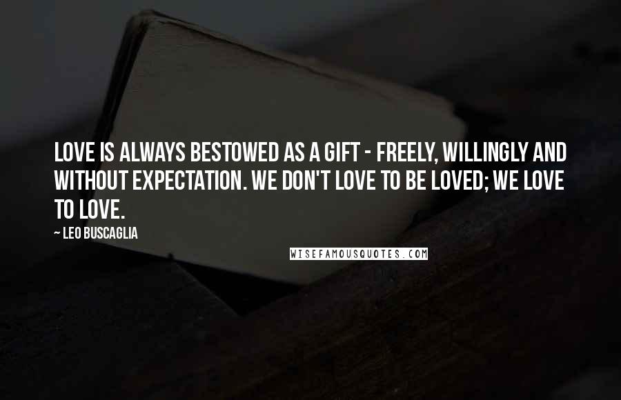 Leo Buscaglia Quotes: Love is always bestowed as a gift - freely, willingly and without expectation. We don't love to be loved; we love to love.