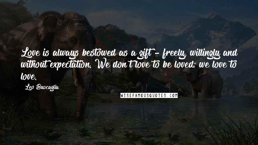 Leo Buscaglia Quotes: Love is always bestowed as a gift - freely, willingly and without expectation. We don't love to be loved; we love to love.