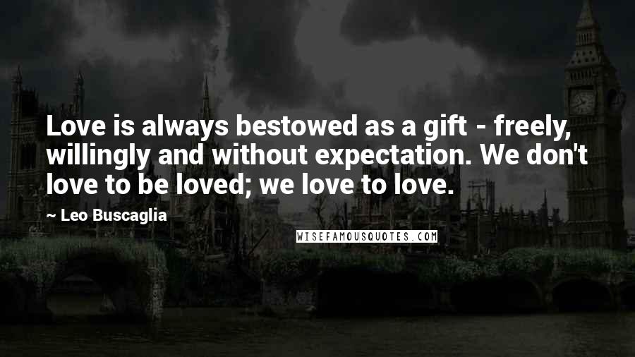 Leo Buscaglia Quotes: Love is always bestowed as a gift - freely, willingly and without expectation. We don't love to be loved; we love to love.