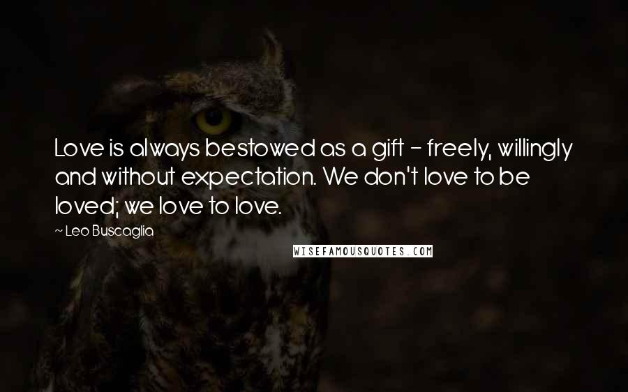 Leo Buscaglia Quotes: Love is always bestowed as a gift - freely, willingly and without expectation. We don't love to be loved; we love to love.