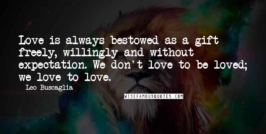 Leo Buscaglia Quotes: Love is always bestowed as a gift - freely, willingly and without expectation. We don't love to be loved; we love to love.