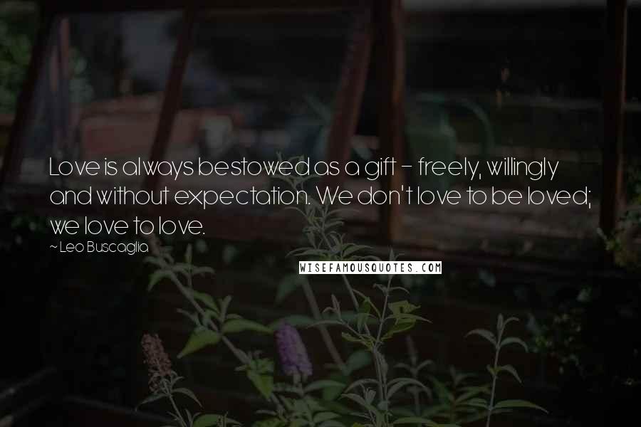 Leo Buscaglia Quotes: Love is always bestowed as a gift - freely, willingly and without expectation. We don't love to be loved; we love to love.