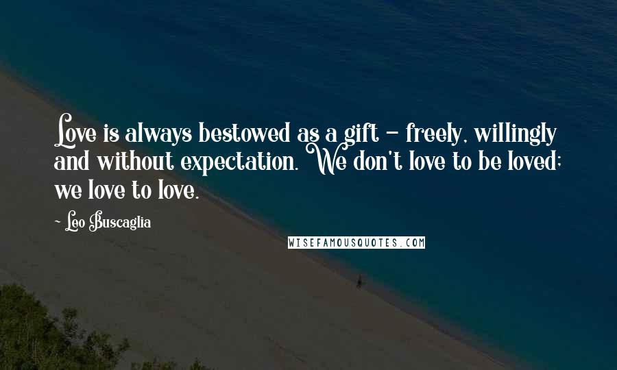 Leo Buscaglia Quotes: Love is always bestowed as a gift - freely, willingly and without expectation. We don't love to be loved; we love to love.