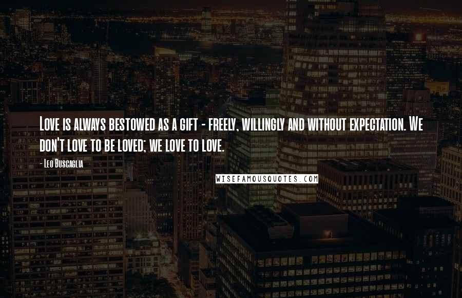 Leo Buscaglia Quotes: Love is always bestowed as a gift - freely, willingly and without expectation. We don't love to be loved; we love to love.