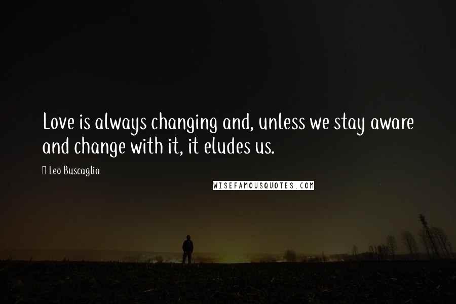 Leo Buscaglia Quotes: Love is always changing and, unless we stay aware and change with it, it eludes us.