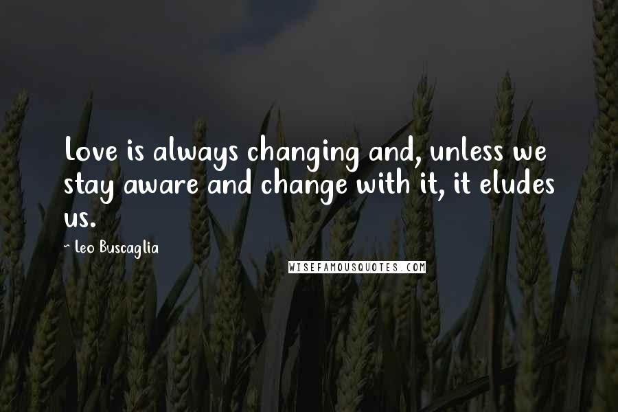 Leo Buscaglia Quotes: Love is always changing and, unless we stay aware and change with it, it eludes us.