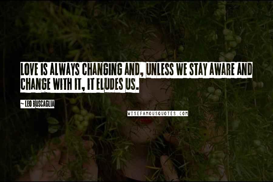 Leo Buscaglia Quotes: Love is always changing and, unless we stay aware and change with it, it eludes us.