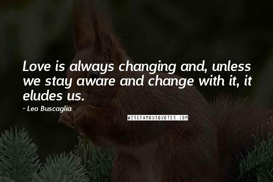 Leo Buscaglia Quotes: Love is always changing and, unless we stay aware and change with it, it eludes us.