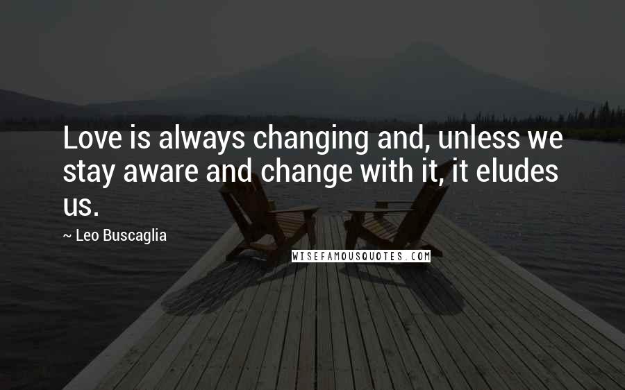 Leo Buscaglia Quotes: Love is always changing and, unless we stay aware and change with it, it eludes us.