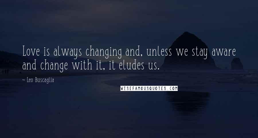 Leo Buscaglia Quotes: Love is always changing and, unless we stay aware and change with it, it eludes us.