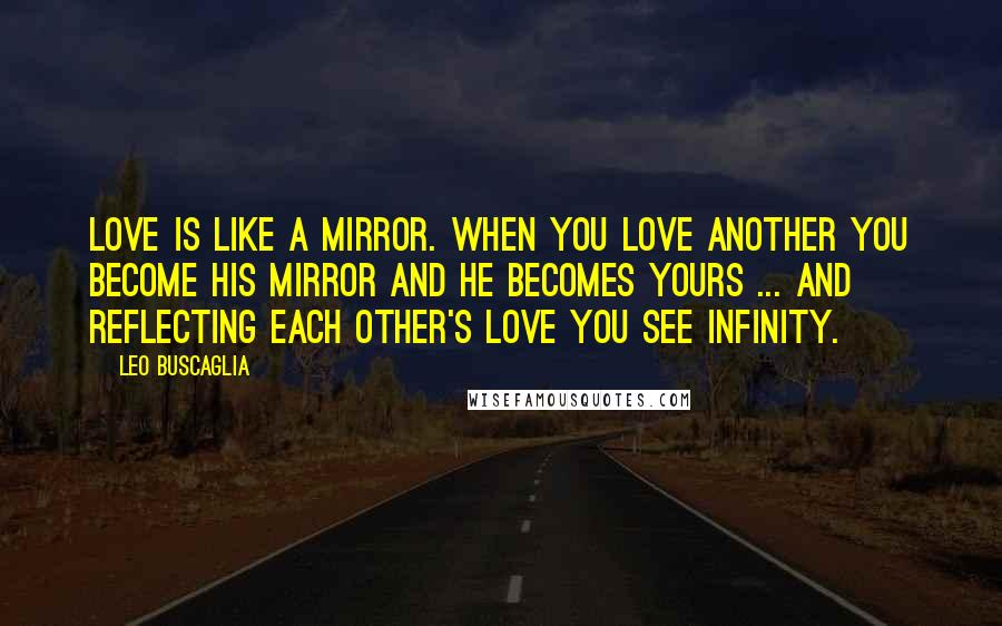 Leo Buscaglia Quotes: Love is like a mirror. When you love another you become his mirror and he becomes yours ... And reflecting each other's love you see infinity.