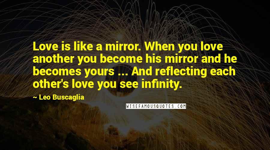 Leo Buscaglia Quotes: Love is like a mirror. When you love another you become his mirror and he becomes yours ... And reflecting each other's love you see infinity.