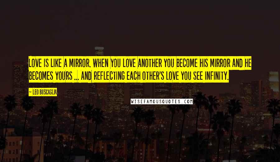 Leo Buscaglia Quotes: Love is like a mirror. When you love another you become his mirror and he becomes yours ... And reflecting each other's love you see infinity.