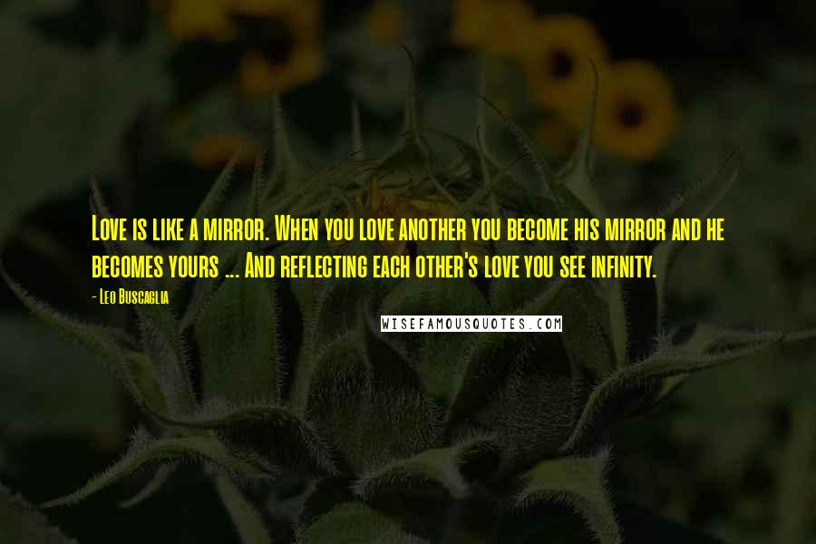 Leo Buscaglia Quotes: Love is like a mirror. When you love another you become his mirror and he becomes yours ... And reflecting each other's love you see infinity.