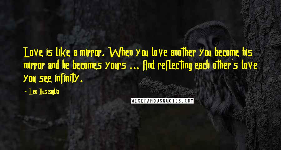 Leo Buscaglia Quotes: Love is like a mirror. When you love another you become his mirror and he becomes yours ... And reflecting each other's love you see infinity.