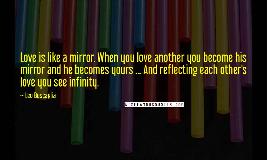 Leo Buscaglia Quotes: Love is like a mirror. When you love another you become his mirror and he becomes yours ... And reflecting each other's love you see infinity.