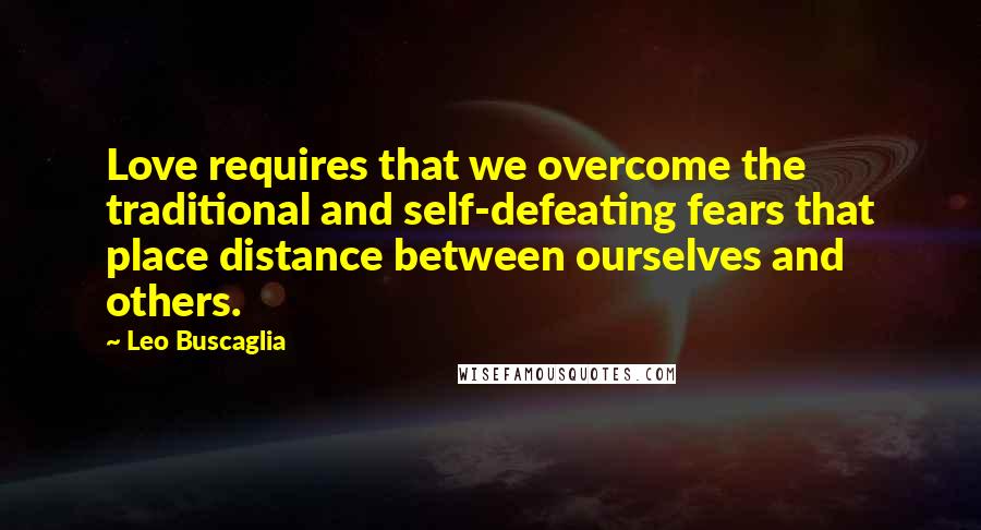 Leo Buscaglia Quotes: Love requires that we overcome the traditional and self-defeating fears that place distance between ourselves and others.