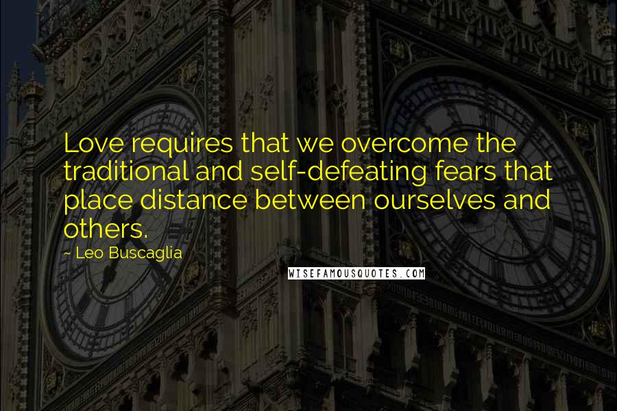 Leo Buscaglia Quotes: Love requires that we overcome the traditional and self-defeating fears that place distance between ourselves and others.