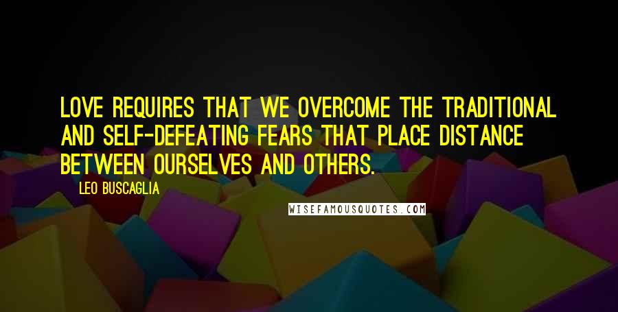 Leo Buscaglia Quotes: Love requires that we overcome the traditional and self-defeating fears that place distance between ourselves and others.