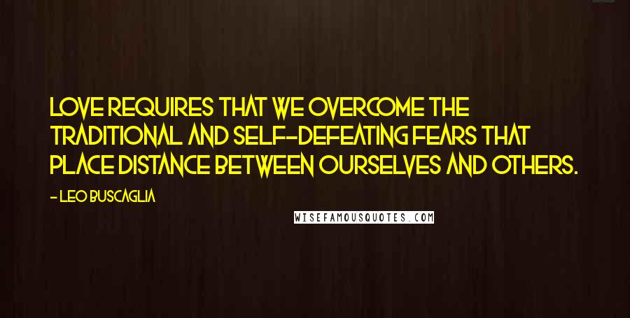 Leo Buscaglia Quotes: Love requires that we overcome the traditional and self-defeating fears that place distance between ourselves and others.