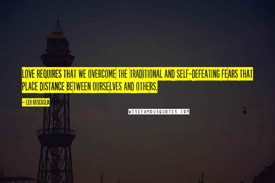 Leo Buscaglia Quotes: Love requires that we overcome the traditional and self-defeating fears that place distance between ourselves and others.