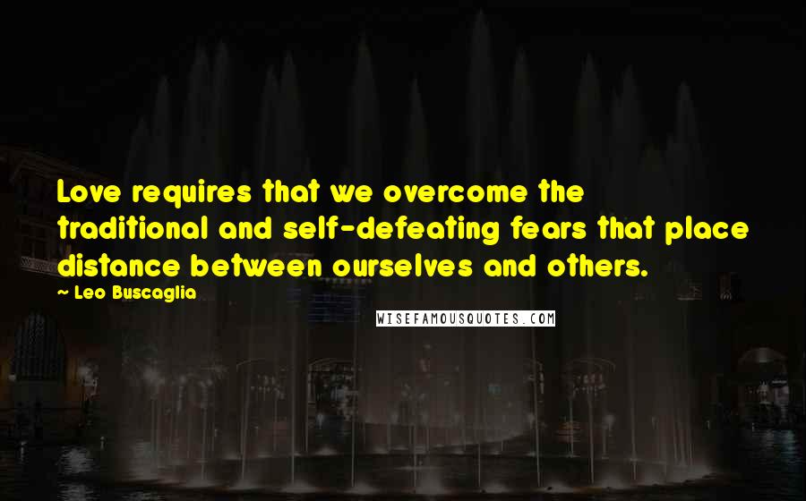 Leo Buscaglia Quotes: Love requires that we overcome the traditional and self-defeating fears that place distance between ourselves and others.