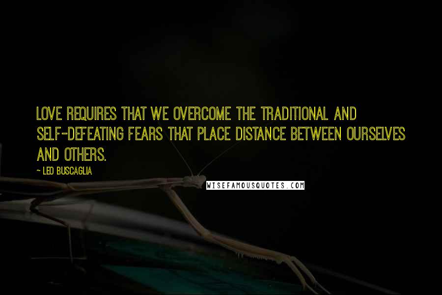 Leo Buscaglia Quotes: Love requires that we overcome the traditional and self-defeating fears that place distance between ourselves and others.