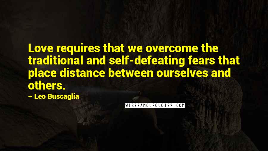 Leo Buscaglia Quotes: Love requires that we overcome the traditional and self-defeating fears that place distance between ourselves and others.