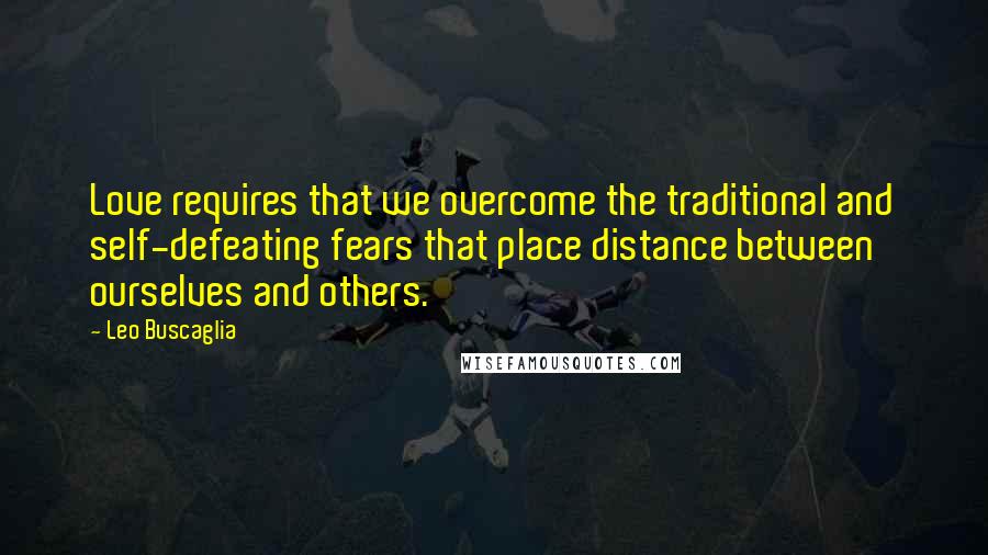 Leo Buscaglia Quotes: Love requires that we overcome the traditional and self-defeating fears that place distance between ourselves and others.