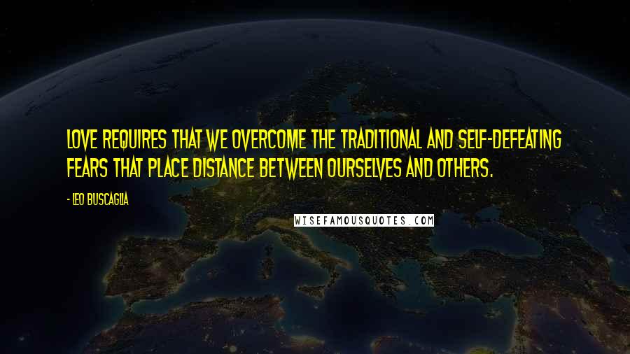 Leo Buscaglia Quotes: Love requires that we overcome the traditional and self-defeating fears that place distance between ourselves and others.