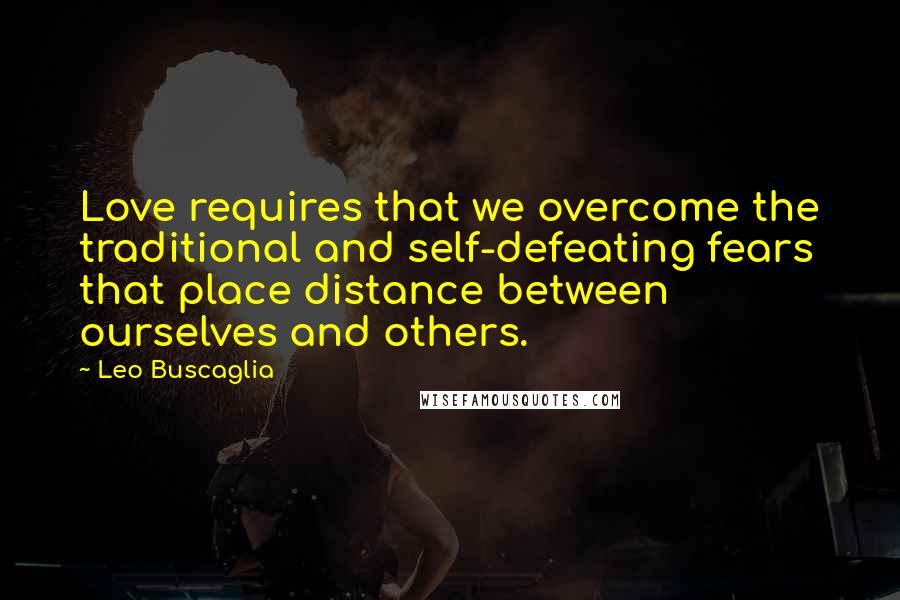 Leo Buscaglia Quotes: Love requires that we overcome the traditional and self-defeating fears that place distance between ourselves and others.