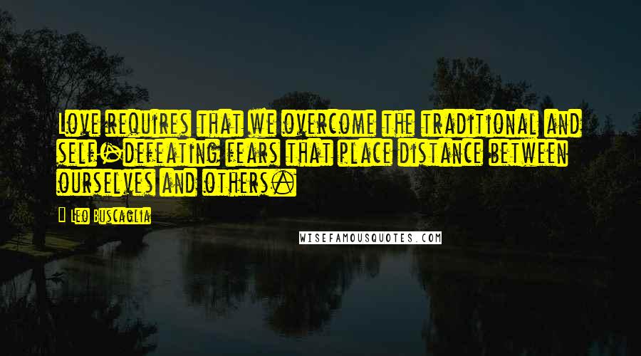 Leo Buscaglia Quotes: Love requires that we overcome the traditional and self-defeating fears that place distance between ourselves and others.