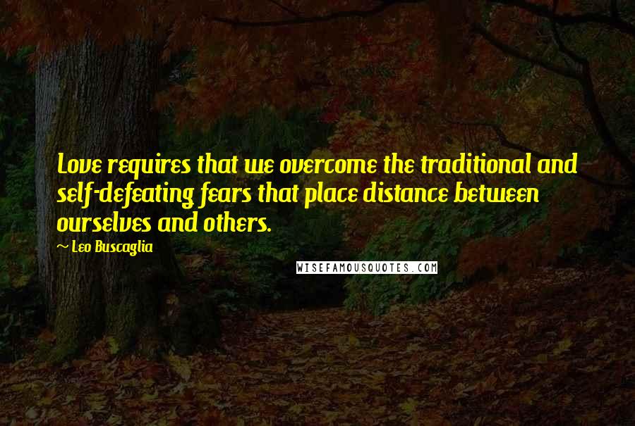 Leo Buscaglia Quotes: Love requires that we overcome the traditional and self-defeating fears that place distance between ourselves and others.