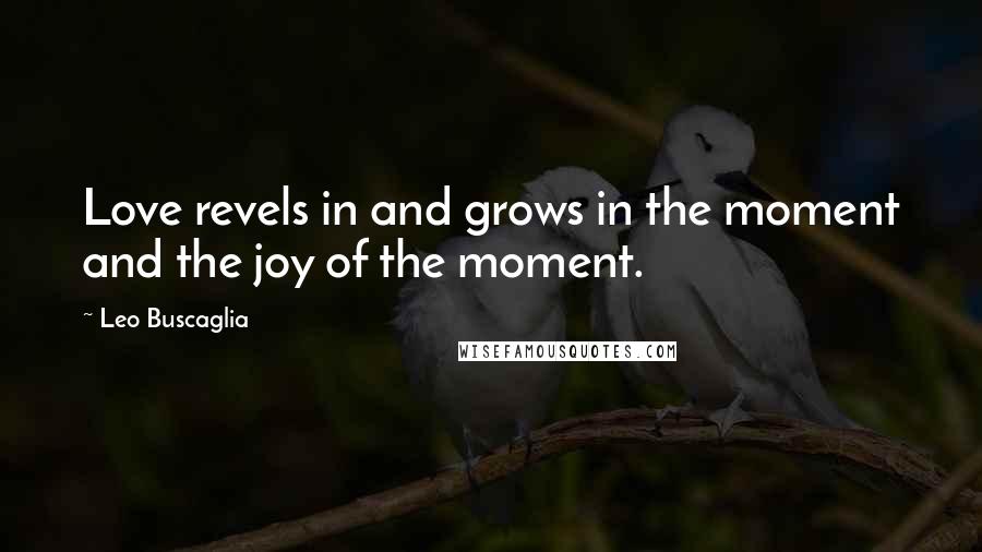 Leo Buscaglia Quotes: Love revels in and grows in the moment and the joy of the moment.