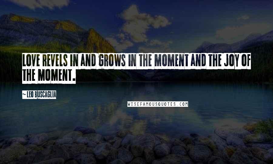 Leo Buscaglia Quotes: Love revels in and grows in the moment and the joy of the moment.