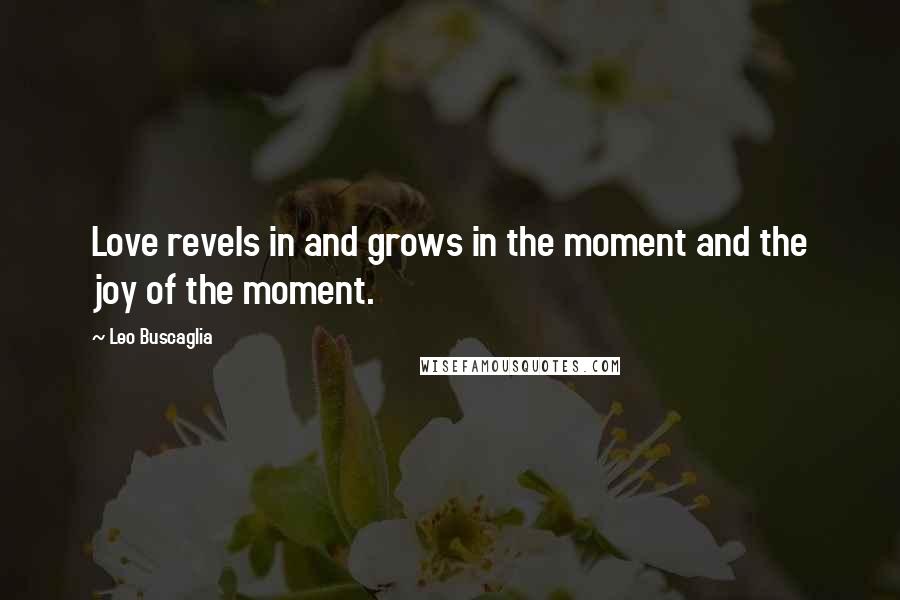 Leo Buscaglia Quotes: Love revels in and grows in the moment and the joy of the moment.