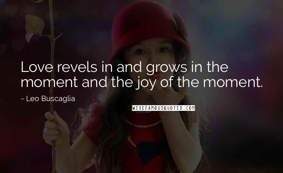 Leo Buscaglia Quotes: Love revels in and grows in the moment and the joy of the moment.