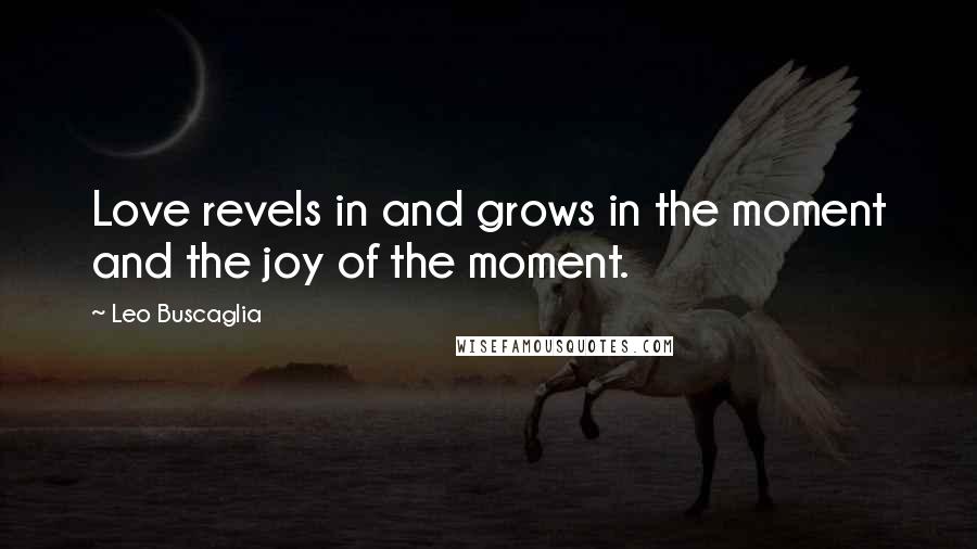 Leo Buscaglia Quotes: Love revels in and grows in the moment and the joy of the moment.