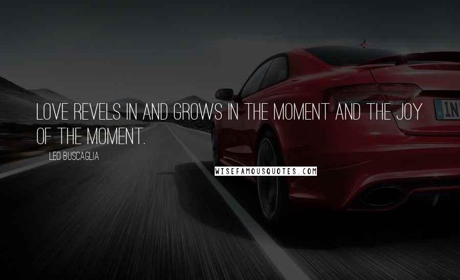 Leo Buscaglia Quotes: Love revels in and grows in the moment and the joy of the moment.