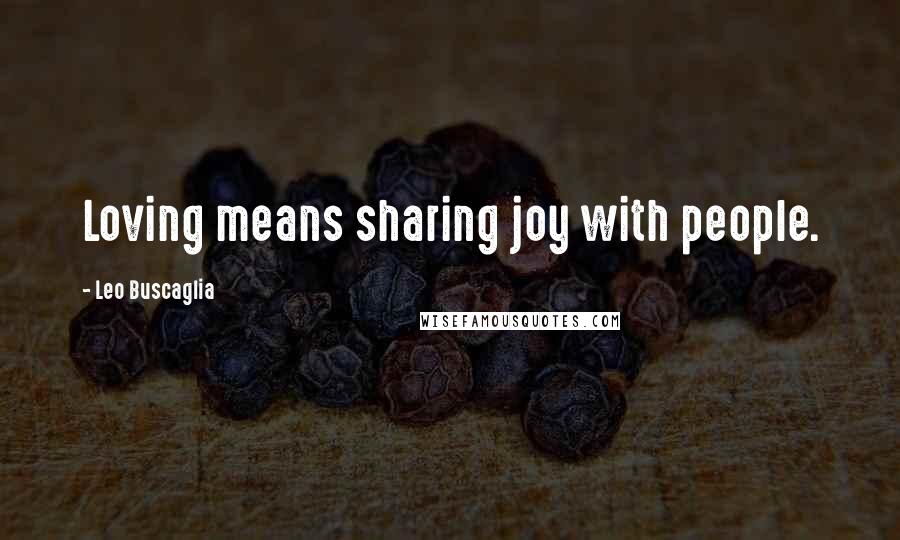 Leo Buscaglia Quotes: Loving means sharing joy with people.