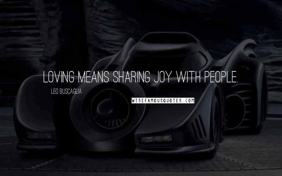 Leo Buscaglia Quotes: Loving means sharing joy with people.