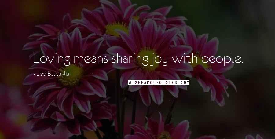 Leo Buscaglia Quotes: Loving means sharing joy with people.