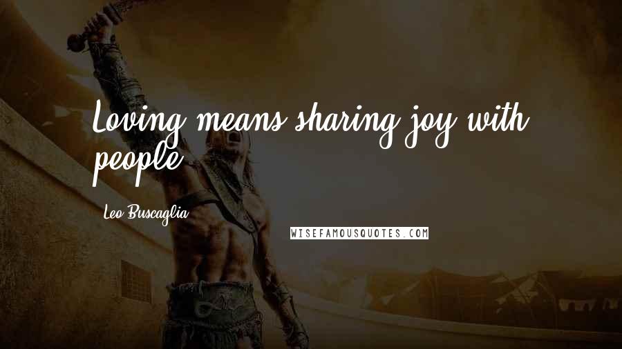 Leo Buscaglia Quotes: Loving means sharing joy with people.